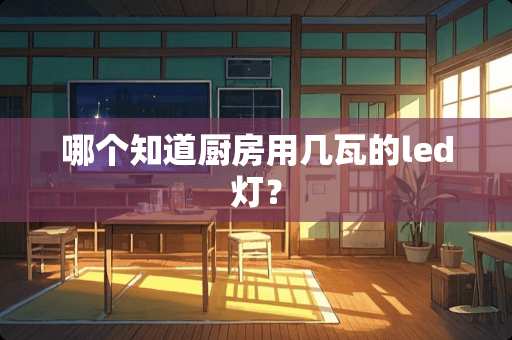 哪个知道厨房用几瓦的led灯？