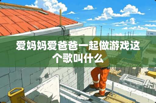 爱妈妈爱爸爸一起做游戏这个歌叫什么
