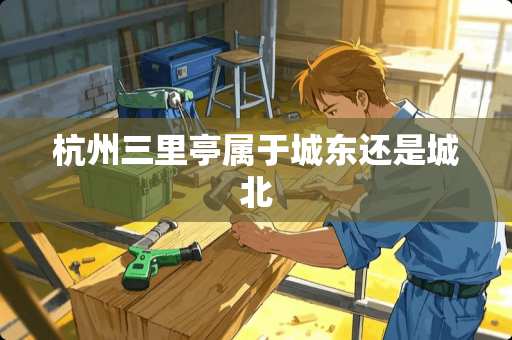 杭州三里亭属于城东还是城北