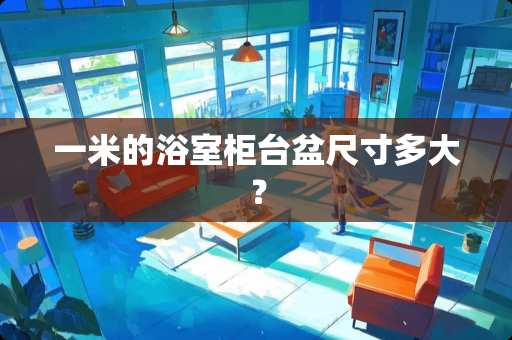 一米的浴室柜台盆尺寸多大？