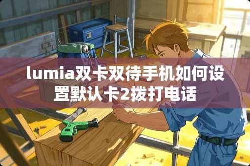 lumia双卡双待手机如何设置默认卡2拨打电话