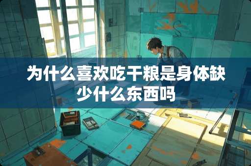 为什么喜欢吃干粮是身体缺少什么东西吗