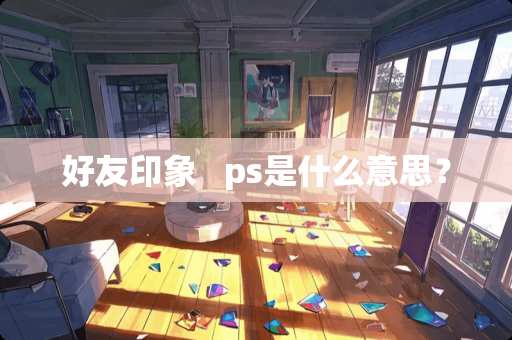 好友印象   ps是什么意思？
