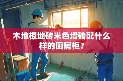 木地板地砖米色墙砖配什么样的厨房柜？