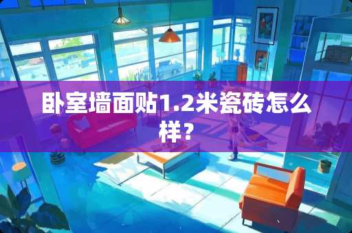 卧室墙面贴1.2米瓷砖怎么样？