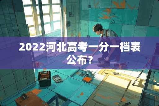 2022河北高考一分一档表公布？