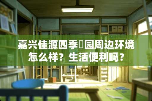 嘉兴佳源四季璟园周边环境怎么样？生活便利吗？