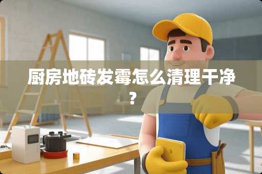 厨房地砖发霉怎么清理干净？