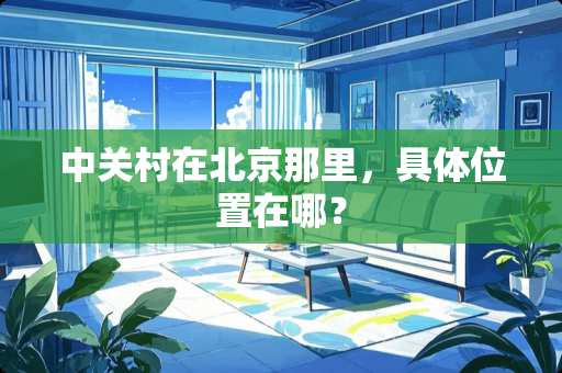 中关村在北京那里，具**置在哪？