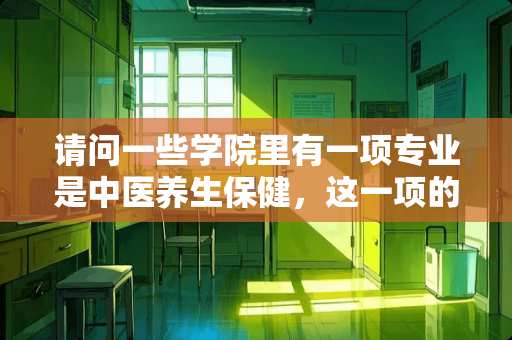 请问一些学院里有一项专业是中医养生保健，这一项的具体课程是什么，学什么内容