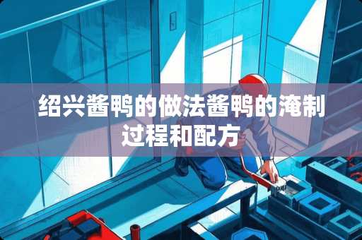 绍兴酱鸭的做法酱鸭的淹制过程和配方