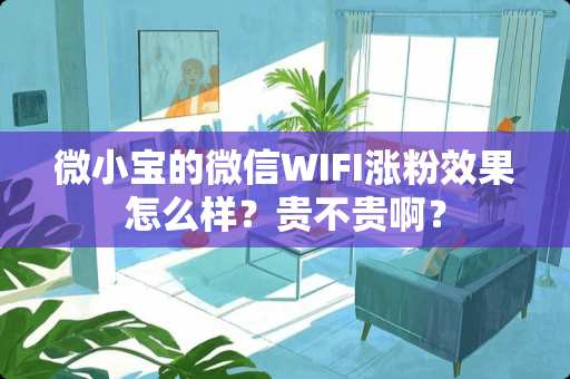 微小宝的微信WIFI涨粉效果怎么样?贵不贵啊? 微小宝的微信WIFI涨粉效果怎么样?贵不贵啊?