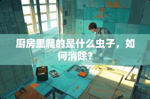 厨房里爬的是什么虫子，如何消除？