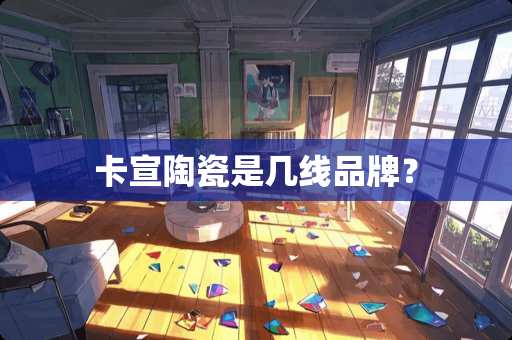 卡宣陶瓷是几线品牌? 卡宣陶瓷是几线品牌?