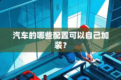 汽车的哪些配置可以自己加装？