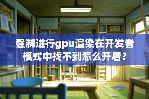 强制进行gpu渲染在开发者模式中找不到怎么开启？