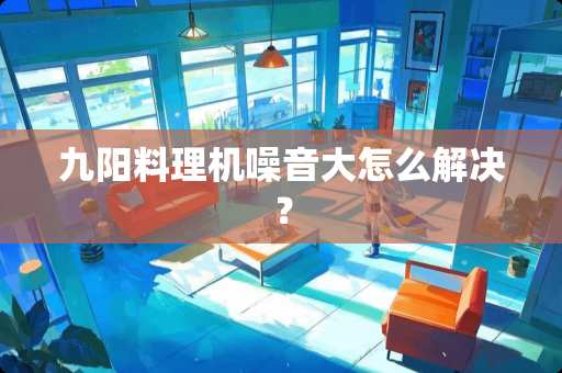 九阳料理机噪音大怎么解决？