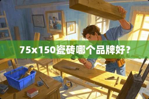 75x150瓷砖哪个品牌好？