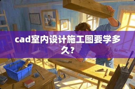 cad室内设计施工图要学多久？