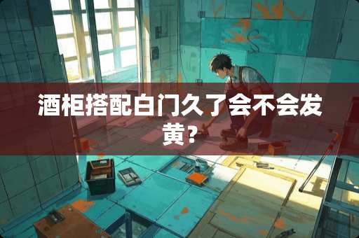 酒柜搭配白门久了会不会发黄？