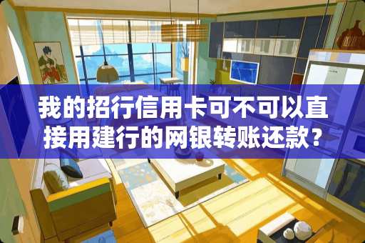 我的招行***可不可以直接用建行的网银转账还款？