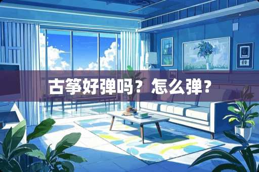 古筝好弹吗？怎么弹？