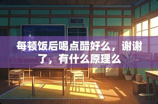 每顿饭后喝点醋好么，谢谢了，有什么原理么