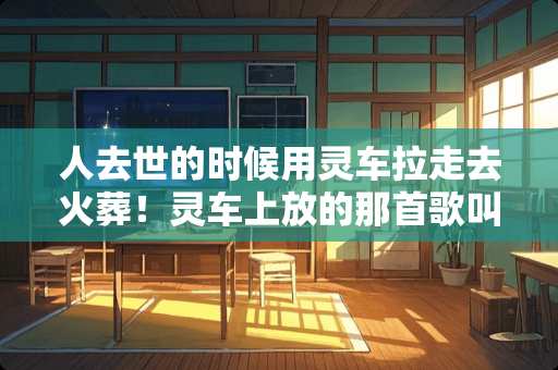 人去世的时候用灵车拉走去火葬！灵车上放的那首歌叫什么啊？