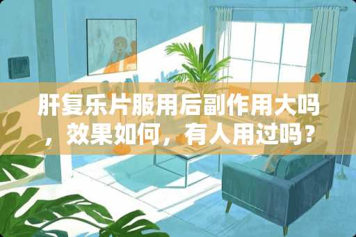 肝复乐片服用后副作用大吗，效果如何，有人用过吗？