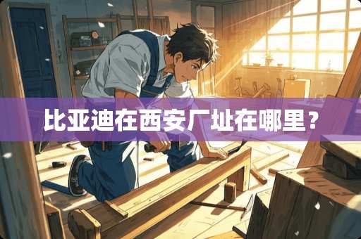 比亚迪在西安厂址在哪里？