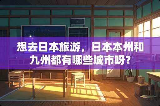 想去日本旅游，日本本州和九州都有哪些城市呀？