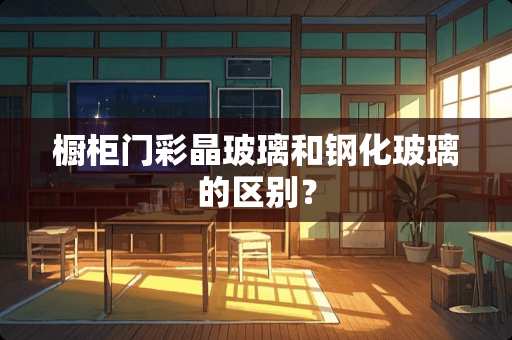 橱柜门彩晶玻璃和钢化玻璃的区别？