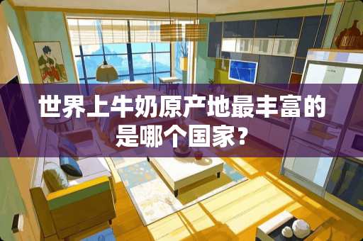 世界上牛奶原产地最丰富的是哪个国家？