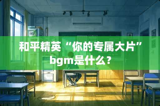 和平精英“你的专属大片”bgm是什么？
