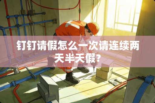 钉钉请假怎么一次请连续两天半天假？