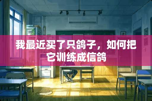 我最近买了只鸽子，如何把它训练成信鸽