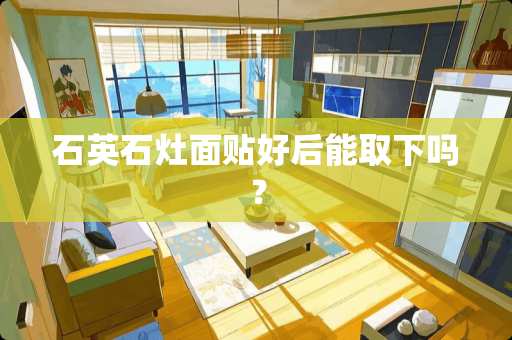 石英石灶面贴好后能取下吗？