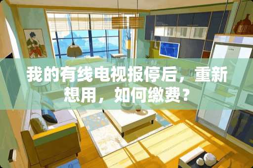 我的有线电视报停后，重新想用，如何缴费？