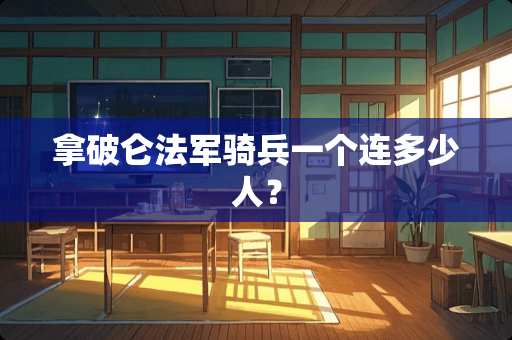 拿破仑法军骑兵一个连多少人？