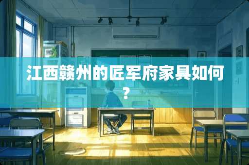 江西赣州的匠军府家具如何？