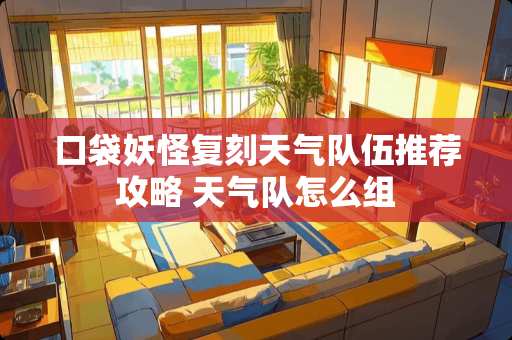 口袋妖怪复刻天气队伍推荐攻略 天气队怎么组