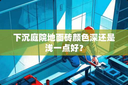 下沉庭院地面砖颜色深还是浅一点好？