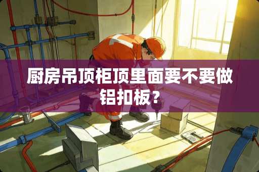 厨房吊顶柜顶里面要不要做铝扣板？