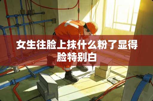 女生往脸上抹什么粉了显得脸特别白