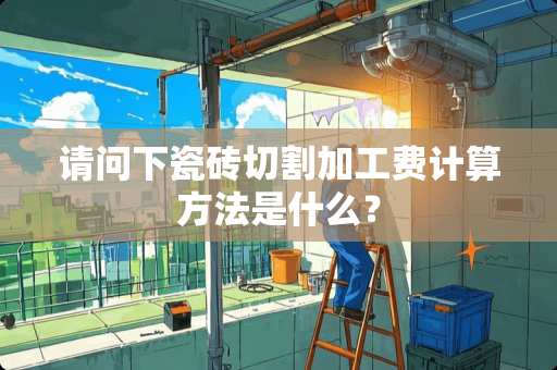 请问下瓷砖切割加工费计算方法是什么？