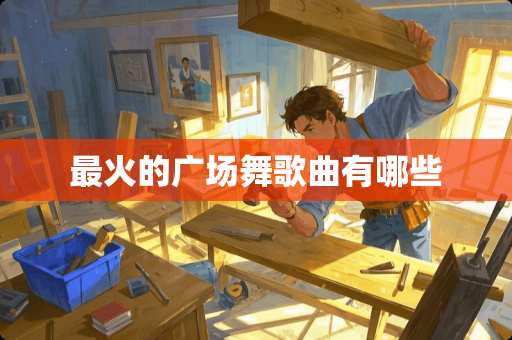 最火的广场舞歌曲有哪些