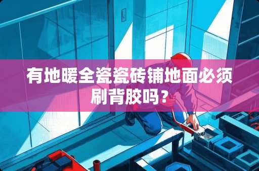 有地暖全瓷瓷砖铺地面必须刷背胶吗？