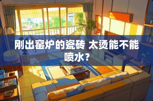 刚出窑炉的瓷砖 太烫能不能喷水？