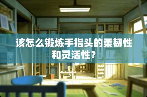 该怎么锻炼手指头的柔韧性和灵活性？