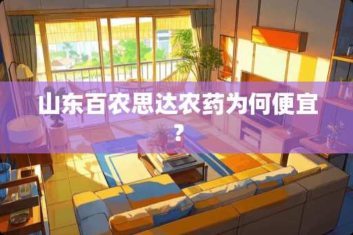 山东百农思达农药为何便宜？
